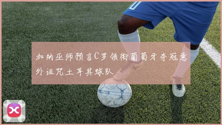 加纳巫师预言C罗领衔葡萄牙夺冠意外诅咒土耳其球队