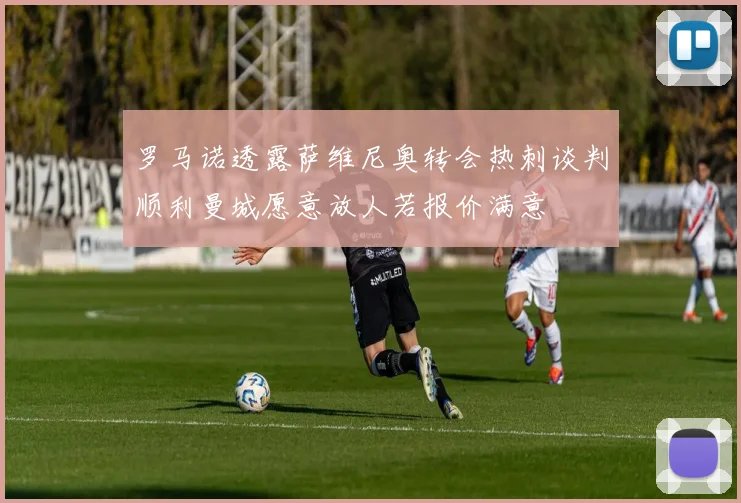 罗马诺透露萨维尼奥转会热刺谈判顺利曼城愿意放人若报价满意