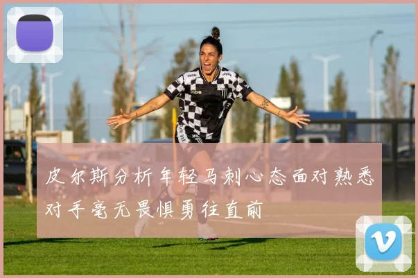 皮尔斯分析年轻马刺心态面对熟悉对手毫无畏惧勇往直前