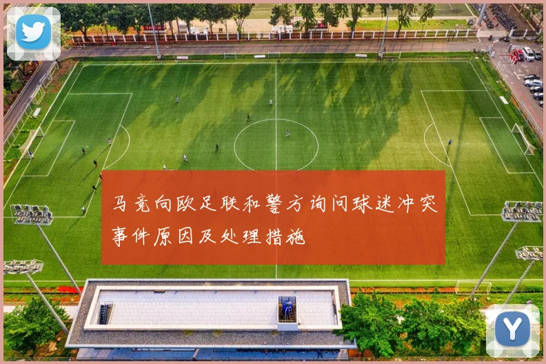 马竞向欧足联和警方询问球迷冲突事件原因及处理措施