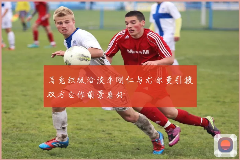 马竞积极洽谈李刚仁与尤尔曼引援双方合作前景看好
