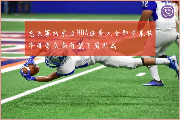 总决赛结束后NBA选秀大会即将来临字母哥交易有望下周完成