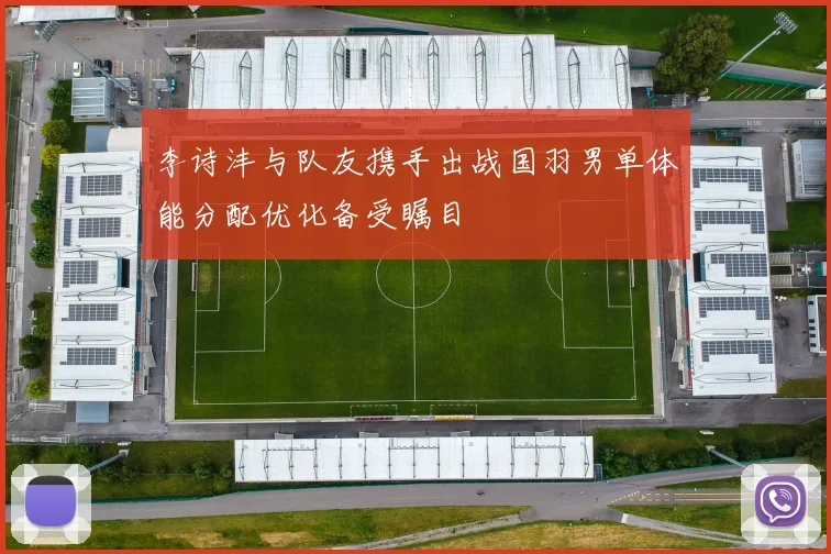 李诗沣与队友携手出战国羽男单体能分配优化备受瞩目