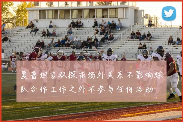 夏普坦言双探花场外关系不影响球队合作工作之外不参与任何活动