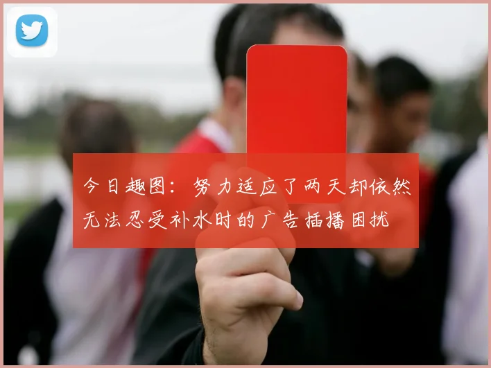 今日趣图：努力适应了两天却依然无法忍受补水时的广告插播困扰
