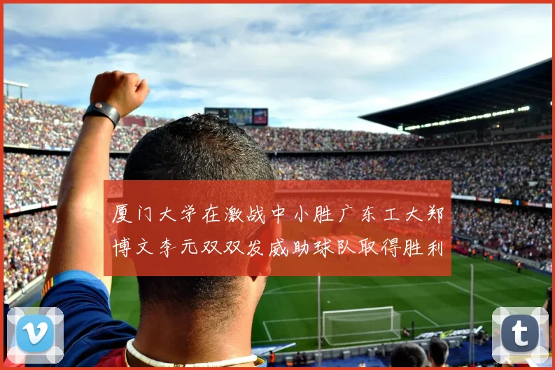 厦门大学在激战中小胜广东工大郑博文李元双双发威助球队取得胜利