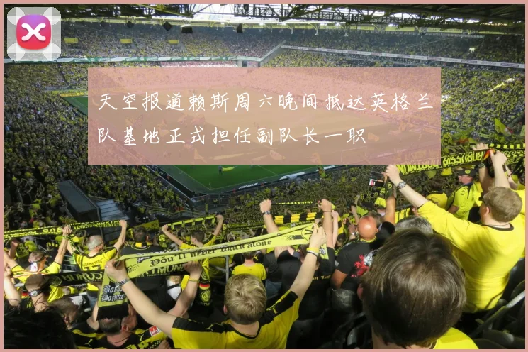 天空报道赖斯周六晚间抵达英格兰队基地正式担任副队长一职