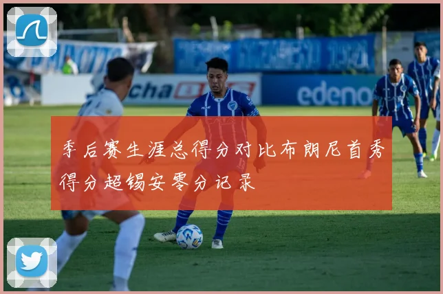 季后赛生涯总得分对比布朗尼首秀得分超锡安零分记录