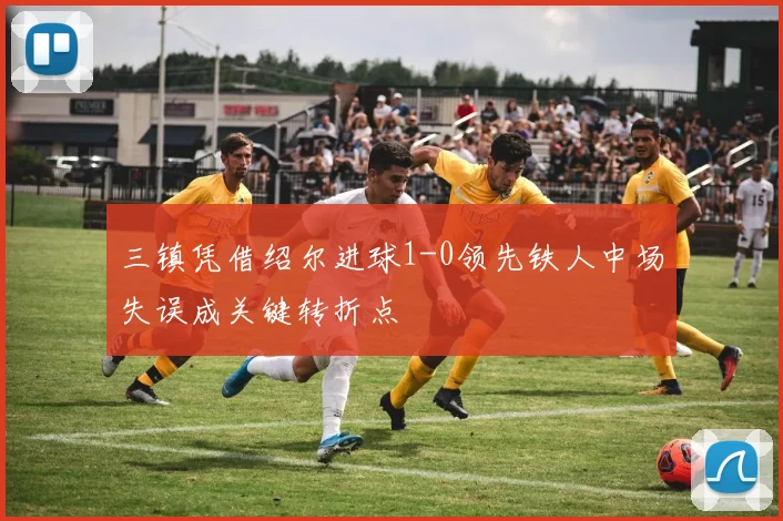 三镇凭借绍尔进球1-0领先铁人中场失误成关键转折点