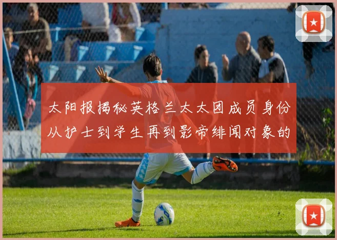 太阳报揭秘英格兰太太团成员身份从护士到学生再到影帝绯闻对象的多样性
